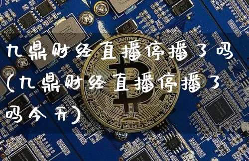 九鼎财经直播停播了吗(九鼎财经直播停播了吗今天)_https://www.dcjwmf.com_上期所_第1张