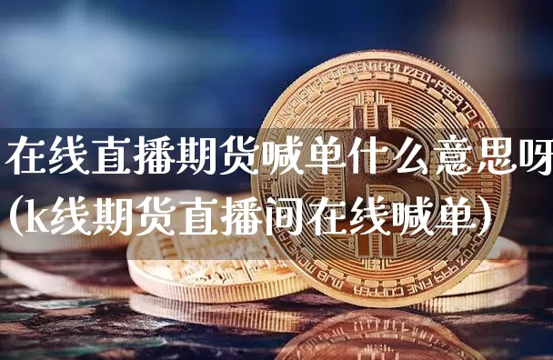 在线直播期货喊单什么意思呀(k线期货直播间在线喊单)_https://www.dcjwmf.com_上期能源_第1张