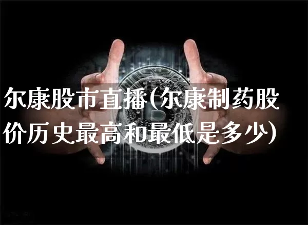 尔康股市直播(尔康制药股价历史最高和最低是多少)_https://www.dcjwmf.com_上期能源_第1张