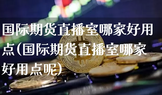 国际期货直播室哪家好用点(国际期货直播室哪家好用点呢)_https://www.dcjwmf.com_上期所_第1张
