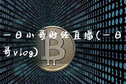 一日小哥财经直播(一日小哥vlog)_https://www.dcjwmf.com_上期所_第1张