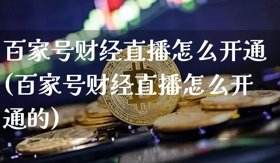 百家号财经直播怎么开通(百家号财经直播怎么开通的)_https://www.dcjwmf.com_大商所_第1张