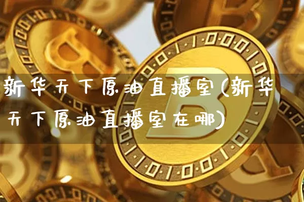 新华天下原油直播室(新华天下原油直播室在哪)_https://www.dcjwmf.com_中金所_第1张