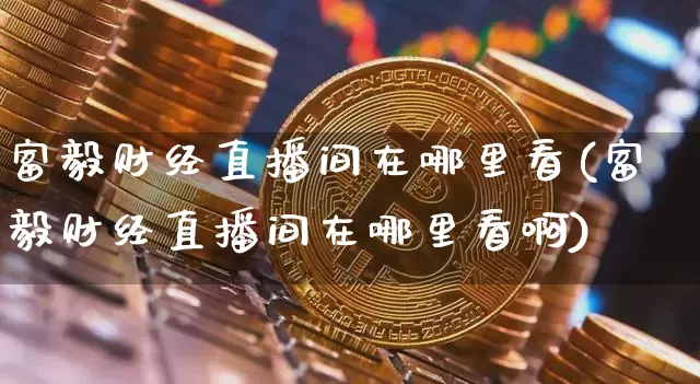 富毅财经直播间在哪里看(富毅财经直播间在哪里看啊)_https://www.dcjwmf.com_上期所_第1张