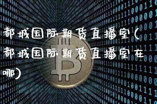 都城国际期货直播室(都城国际期货直播室在哪)_https://www.dcjwmf.com_中金所_第1张