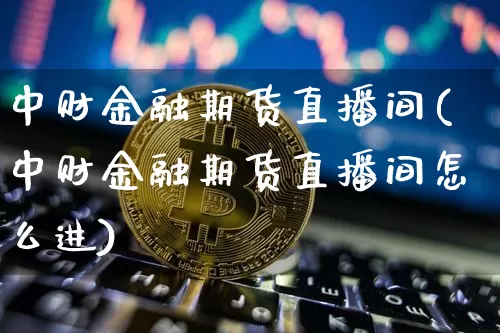 中财金融期货直播间(中财金融期货直播间怎么进)_https://www.dcjwmf.com_郑商所_第1张