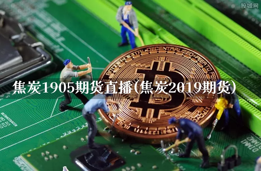 焦炭1905期货直播(焦炭2019期货)_https://www.dcjwmf.com_中金所_第1张