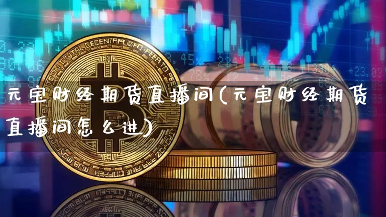 元宝财经期货直播间(元宝财经期货直播间怎么进)_https://www.dcjwmf.com_上期能源_第1张
