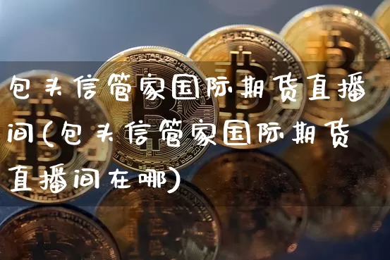包头信管家国际期货直播间(包头信管家国际期货直播间在哪)_https://www.dcjwmf.com_上期所_第1张