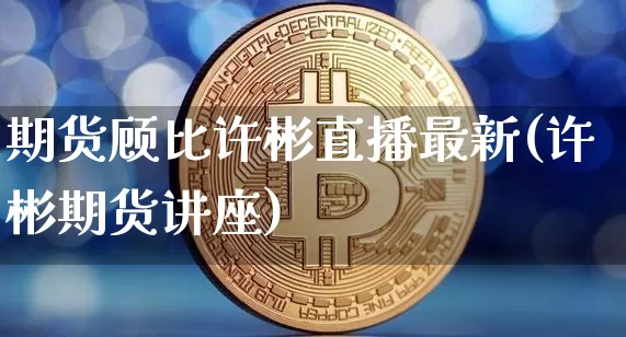 期货顾比许彬直播最新(许彬期货讲座)_https://www.dcjwmf.com_上期所_第1张