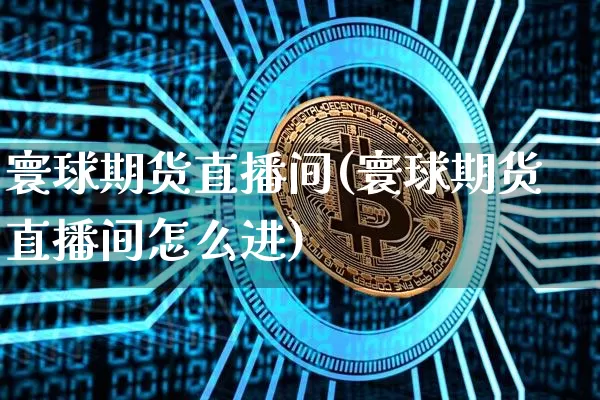 寰球期货直播间(寰球期货直播间怎么进)_https://www.dcjwmf.com_中金所_第1张