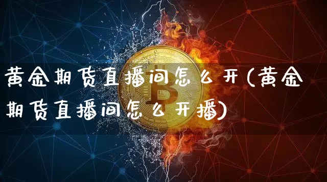 黄金期货直播间怎么开(黄金期货直播间怎么开播)_https://www.dcjwmf.com_上期所_第1张