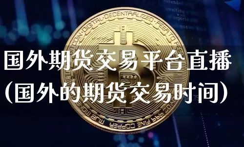 国外期货交易平台直播(国外的期货交易时间)_https://www.dcjwmf.com_郑商所_第1张