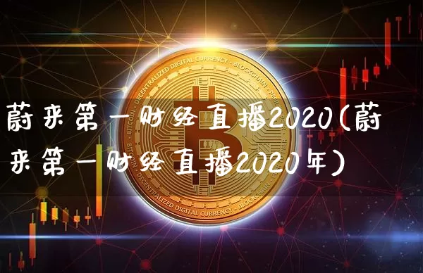 蔚来第一财经直播2020(蔚来第一财经直播2020年)_https://www.dcjwmf.com_上期所_第1张