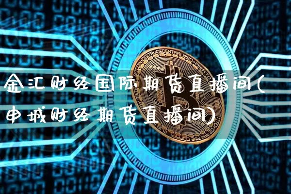金汇财经国际期货直播间(申城财经期货直播间)_https://www.dcjwmf.com_上期能源_第1张