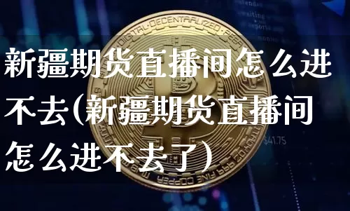 新疆期货直播间怎么进不去(新疆期货直播间怎么进不去了)_https://www.dcjwmf.com_大商所_第1张