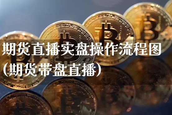 期货直播实盘操作流程图(期货带盘直播)_https://www.dcjwmf.com_广期所_第1张