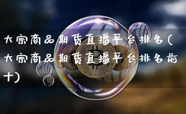 大宗商品期货直播平台排名(大宗商品期货直播平台排名前十)_https://www.dcjwmf.com_上期所_第1张