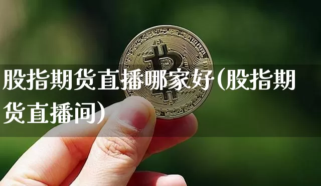 股指期货直播哪家好(股指期货直播间)_https://www.dcjwmf.com_大商所_第1张