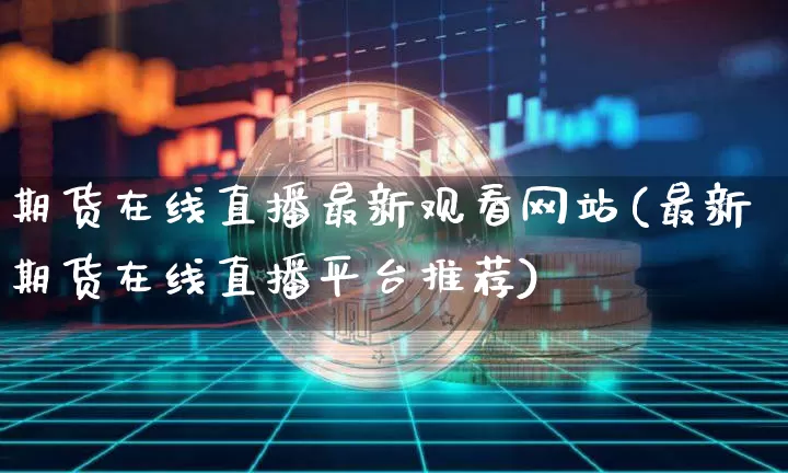 期货在线直播最新观看网站(最新期货在线直播平台推荐)_https://www.dcjwmf.com_中金所_第1张