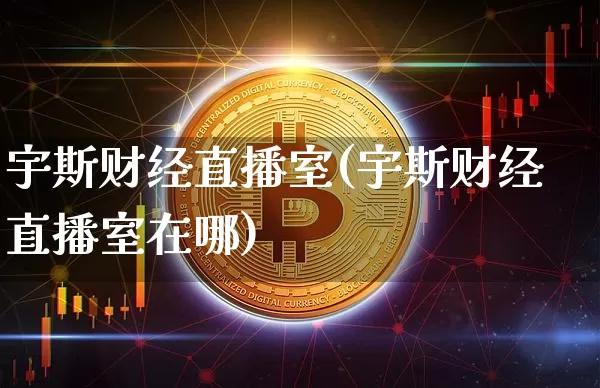 宇斯财经直播室(宇斯财经直播室在哪)_https://www.dcjwmf.com_上期所_第1张