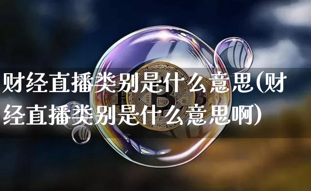 财经直播类别是什么意思(财经直播类别是什么意思啊)_https://www.dcjwmf.com_大商所_第1张