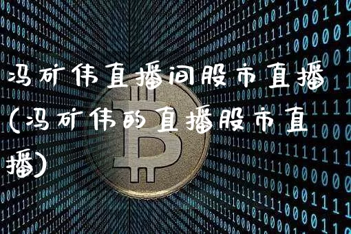 冯矿伟直播间股市直播(冯矿伟的直播股市直播)_https://www.dcjwmf.com_上期所_第1张