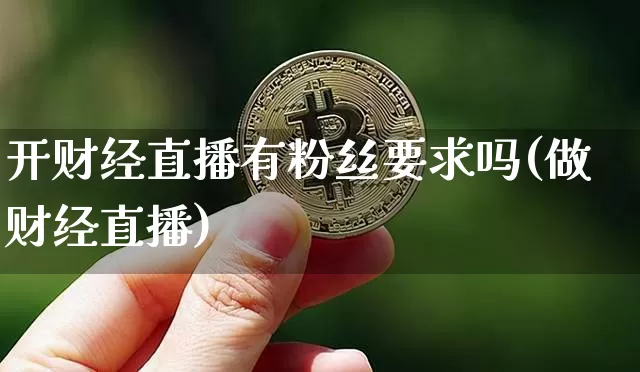 开财经直播有粉丝要求吗(做财经直播)_https://www.dcjwmf.com_大商所_第1张