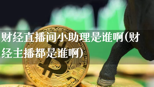 财经直播间小助理是谁啊(财经主播都是谁啊)_https://www.dcjwmf.com_中金所_第1张