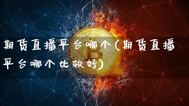 期货直播平台哪个(期货直播平台哪个比较好)_https://www.dcjwmf.com_郑商所_第1张