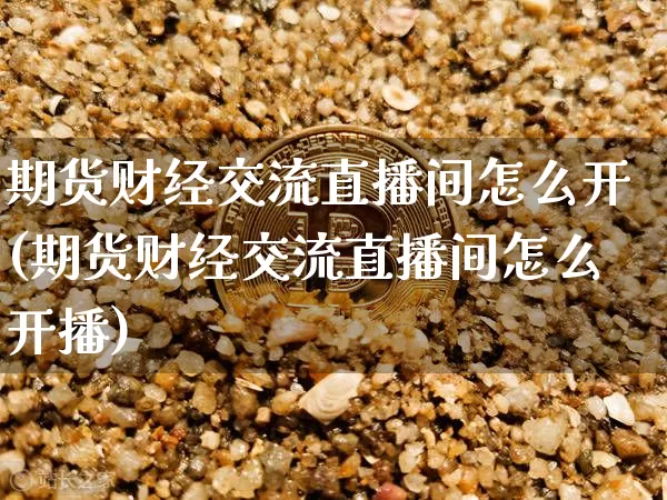 期货财经交流直播间怎么开(期货财经交流直播间怎么开播)_https://www.dcjwmf.com_中金所_第1张