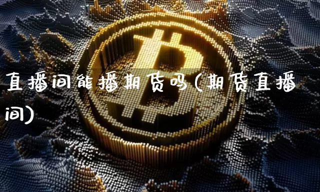 直播间能播期货吗(期货直播间)_https://www.dcjwmf.com_大商所_第1张