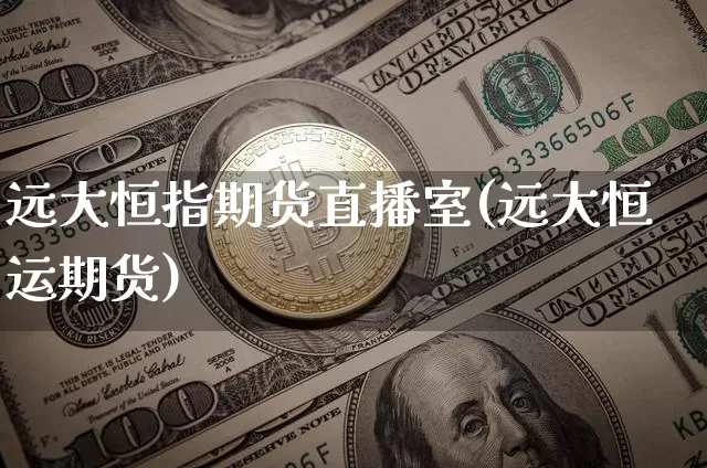 远大恒指期货直播室(远大恒运期货)_https://www.dcjwmf.com_大商所_第1张