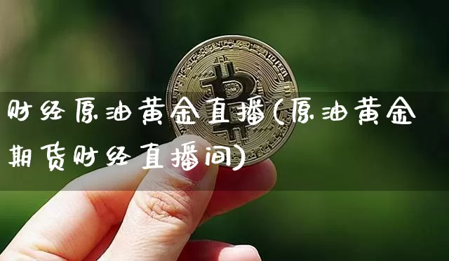 财经原油黄金直播(原油黄金期货财经直播间)_https://www.dcjwmf.com_广期所_第1张