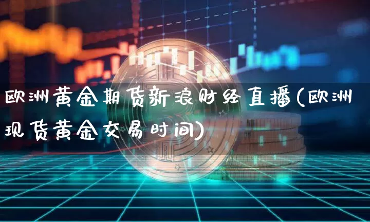 欧洲黄金期货新浪财经直播(欧洲现货黄金交易时间)_https://www.dcjwmf.com_郑商所_第1张