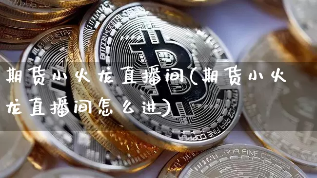 期货小火龙直播间(期货小火龙直播间怎么进)_https://www.dcjwmf.com_上期所_第1张