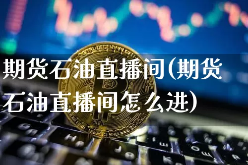 期货石油直播间(期货石油直播间怎么进)_https://www.dcjwmf.com_郑商所_第1张