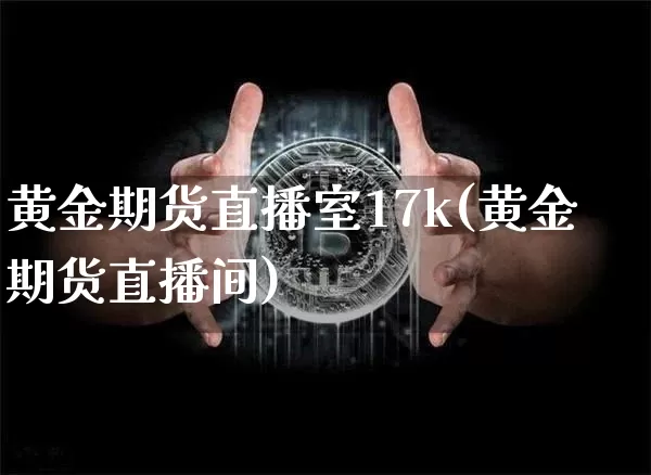 黄金期货直播室17k(黄金期货直播间)_https://www.dcjwmf.com_上期所_第1张