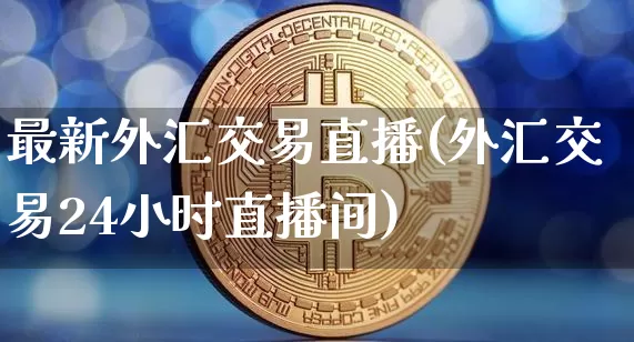 最新外汇交易直播(外汇交易24小时直播间)_https://www.dcjwmf.com_上期所_第1张