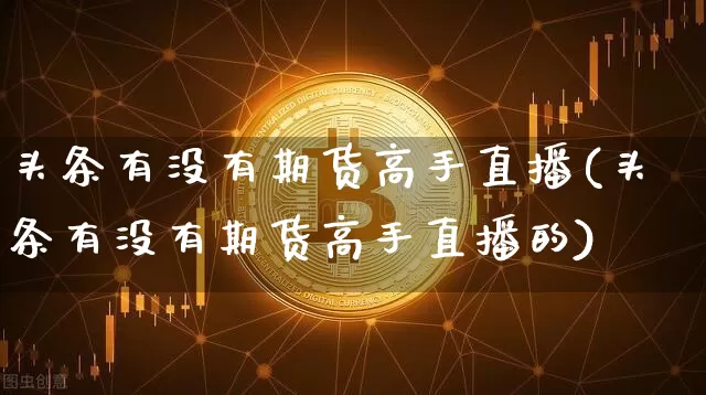 头条有没有期货高手直播(头条有没有期货高手直播的)_https://www.dcjwmf.com_上期能源_第1张