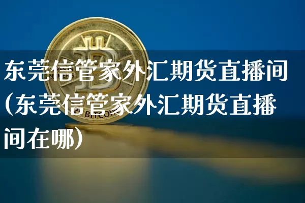 东莞信管家外汇期货直播间(东莞信管家外汇期货直播间在哪)_https://www.dcjwmf.com_广期所_第1张