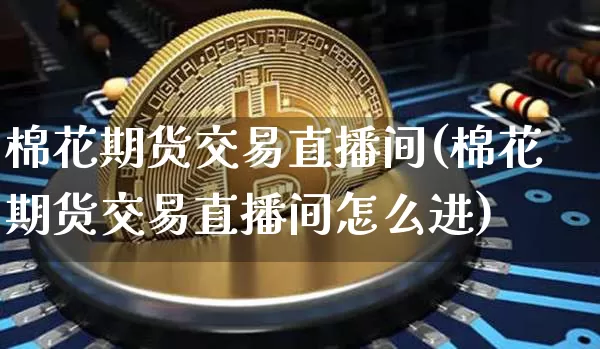 棉花期货交易直播间(棉花期货交易直播间怎么进)_https://www.dcjwmf.com_广期所_第1张