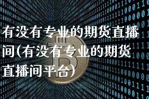 有没有专业的期货直播间(有没有专业的期货直播间平台)_https://www.dcjwmf.com_中金所_第1张