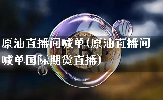 原油直播间喊单(原油直播间喊单国际期货直播)_https://www.dcjwmf.com_上期所_第1张