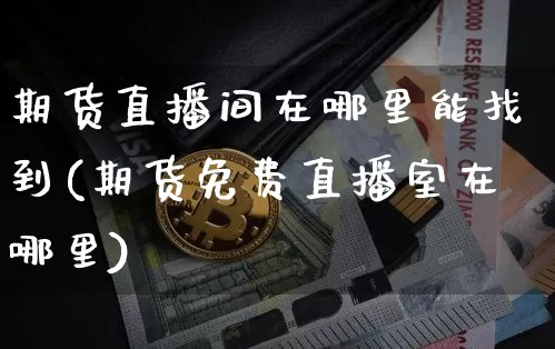 期货直播间在哪里能找到(期货免费直播室在哪里)_https://www.dcjwmf.com_大商所_第1张