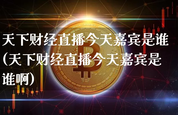 天下财经直播今天嘉宾是谁(天下财经直播今天嘉宾是谁啊)_https://www.dcjwmf.com_上期能源_第1张