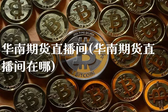华南期货直播间(华南期货直播间在哪)_https://www.dcjwmf.com_上期能源_第1张