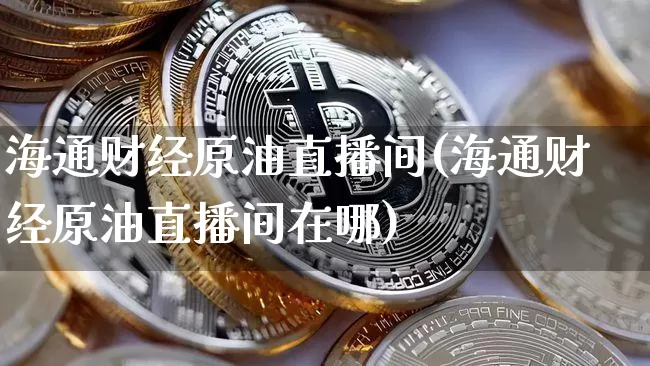 海通财经原油直播间(海通财经原油直播间在哪)_https://www.dcjwmf.com_上期能源_第1张