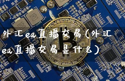 外汇ea直播交易(外汇ea直播交易是什么)_https://www.dcjwmf.com_上期所_第1张