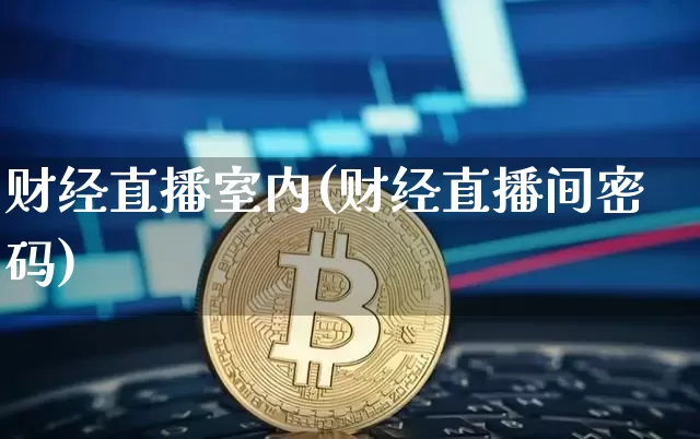 财经直播室内(财经直播间密码)_https://www.dcjwmf.com_上期所_第1张